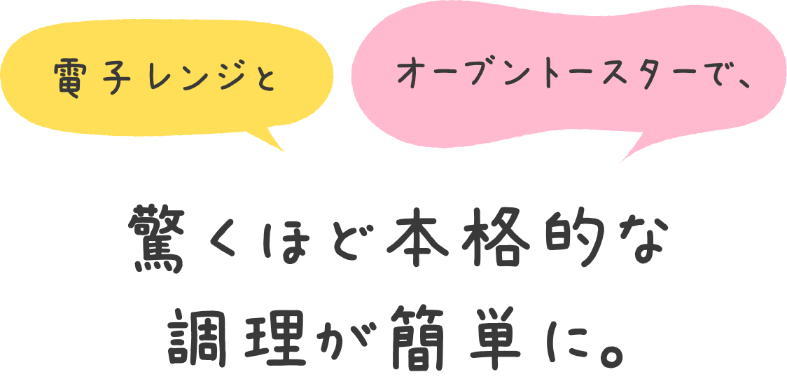 電子レンジとオーブントースターで、驚くほど本格的な調理が簡単に。